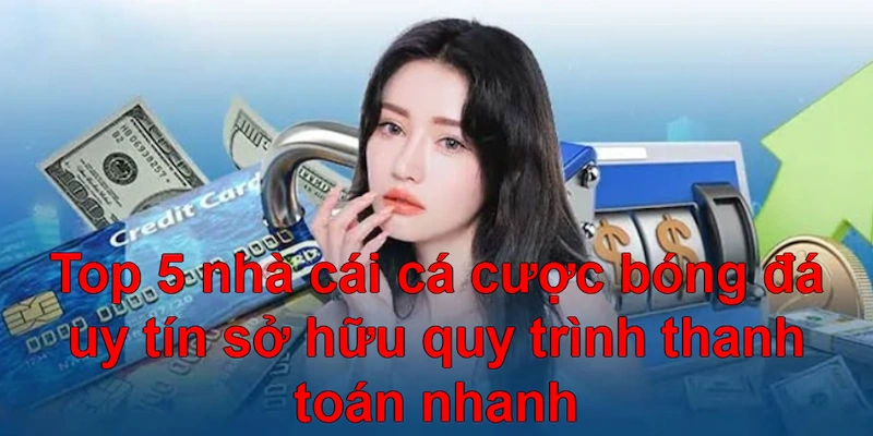 Top 5 nhà cái cá cược bóng đá uy tín sở hữu quy trình thanh toán nhanh